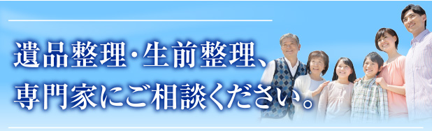 遺品整理・生前整理、専門家にご相談下さい。