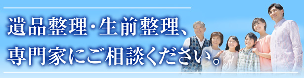 遺品整理・生前整理、専門家にご相談下さい。