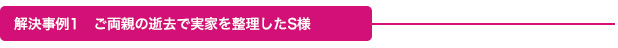 解決事例1　ご両親の逝去で実家を整理したS様